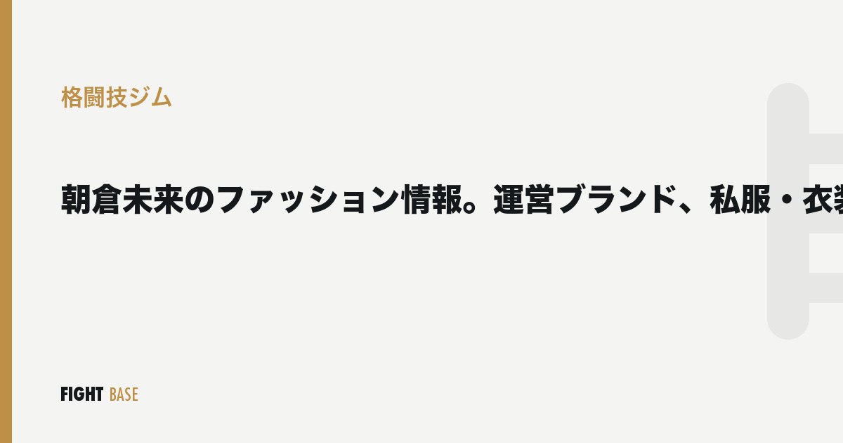 朝倉未来のファッション情報。運営ブランド、私服・衣装・着用ブランドを紹介の格闘技ジム